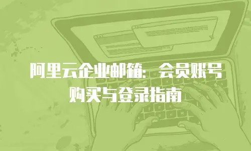 阿里云企业邮箱：会员账号购买与登录指南