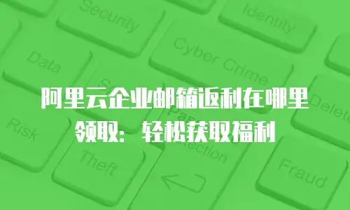 阿里云企业邮箱返利在哪里领取:轻松获取福利