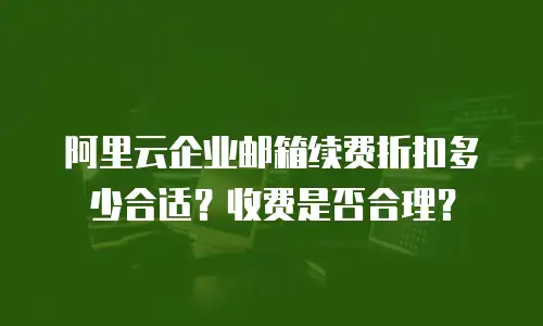 阿里云企业邮箱续费折扣多少合适？收费是否合理？