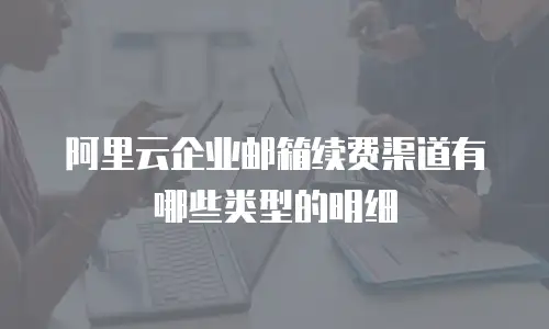 阿里云企业邮箱续费渠道有哪些类型的明细