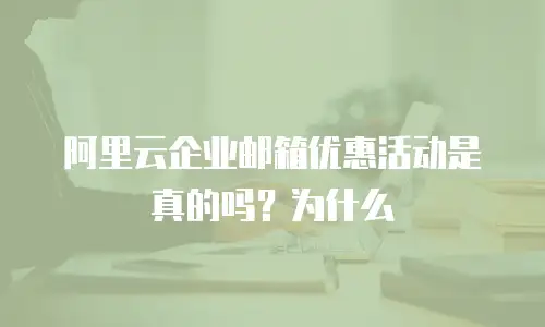 阿里云企业邮箱优惠活动是真的吗？为什么