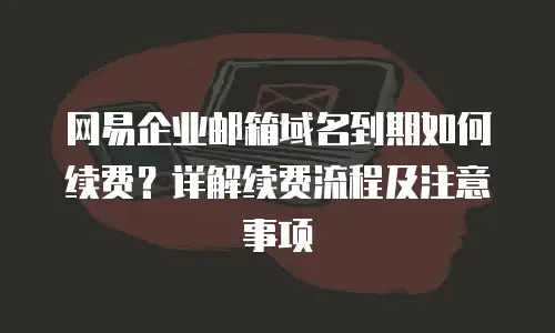 网易企业邮箱域名到期如何续费?详解续费流程及注意事项