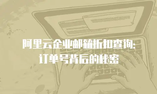 阿里云企业邮箱折扣查询：订单号背后的秘密