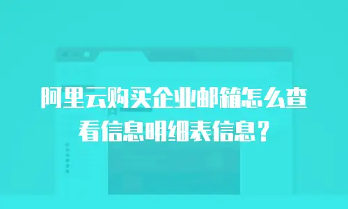 阿里云购买企业邮箱怎么查看信息明细表信息？