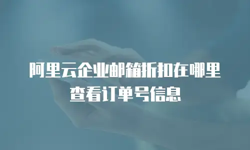 阿里云企业邮箱折扣在哪里查看订单号信息