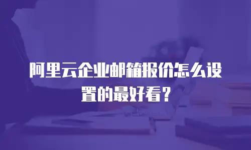 阿里云企业邮箱报价怎么设置的最好看？