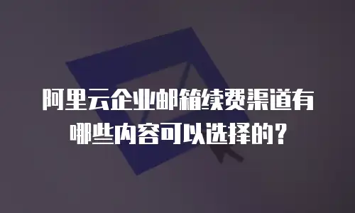 阿里云企业邮箱续费渠道有哪些内容可以选择的？