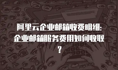 阿里云企业邮箱收费明细：企业邮箱服务费用如何收取？