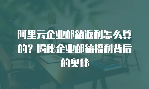 阿里云企业邮箱返利怎么算的？揭秘企业邮箱福利背后的奥秘