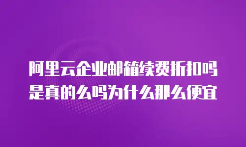阿里云企业邮箱续费折扣吗是真的么吗为什么那么便宜