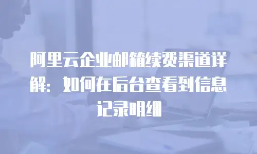 阿里云企业邮箱续费渠道详解：如何在后台查看到信息记录明细