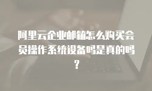阿里云企业邮箱怎么购买会员操作系统设备吗是真的吗？