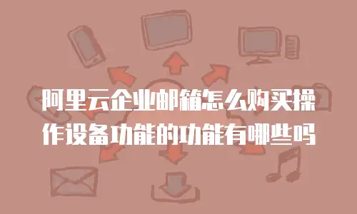 阿里云企业邮箱怎么购买操作设备功能的功能有哪些吗