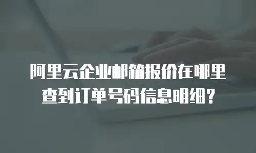 阿里云企业邮箱报价在哪里查到订单号码信息明细？