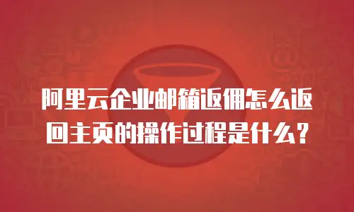 阿里云企业邮箱返佣怎么返回主页的操作过程是什么？