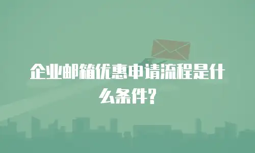  企业邮箱优惠申请流程是什么条件?