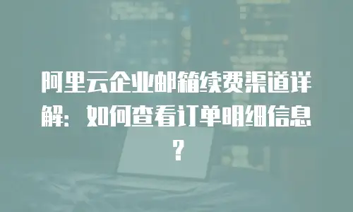 阿里云企业邮箱续费渠道详解:如何查看订单明细信息?