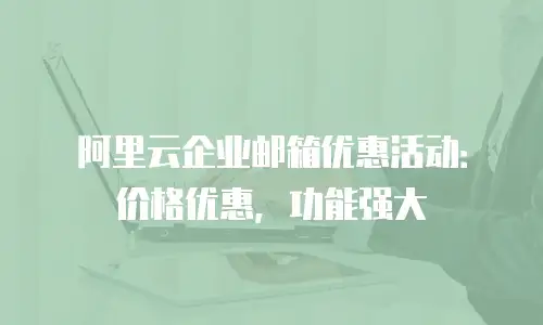 阿里云企业邮箱优惠活动:价格优惠,功能强大