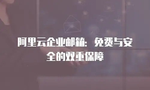 阿里云企业邮箱：免费与安全的双重保障