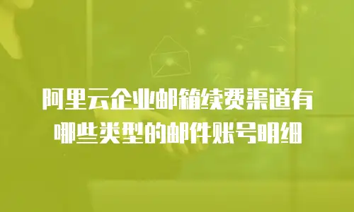 阿里云企业邮箱续费渠道有哪些类型的邮件账号明细