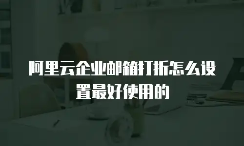 阿里云企业邮箱打折怎么设置最好使用的