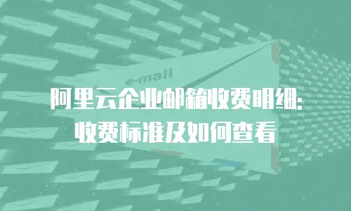 阿里云企业邮箱收费明细: 收费标准及如何查看