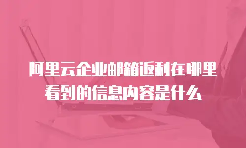 阿里云企业邮箱返利在哪里看到的信息内容是什么
