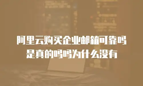 阿里云购买企业邮箱可靠吗是真的吗吗为什么没有