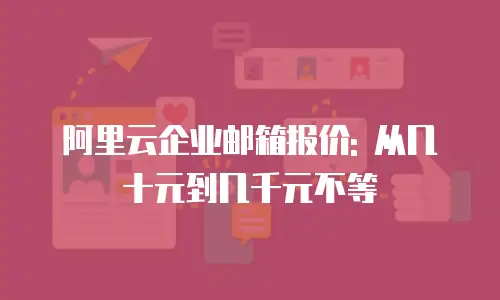 阿里云企业邮箱报价: 从几十元到几千元不等