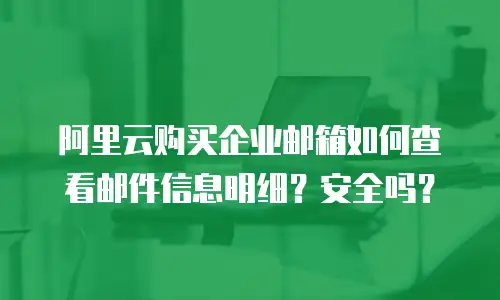 阿里云购买企业邮箱如何查看邮件信息明细?安全吗?