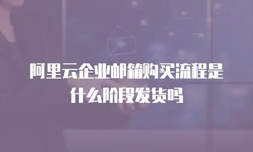 阿里云企业邮箱购买流程是什么阶段发货吗