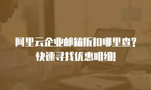 阿里云企业邮箱折扣哪里查?快速寻找优惠明细!