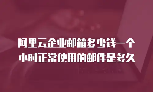 阿里云企业邮箱多少钱一个小时正常使用的邮件是多久