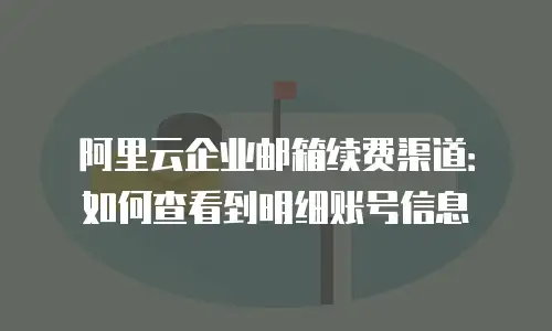 阿里云企业邮箱续费渠道：如何查看到明细账号信息