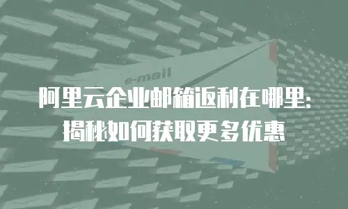 阿里云企业邮箱返利在哪里：揭秘如何获取更多优惠
