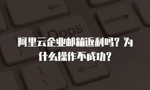 阿里云企业邮箱返利吗？为什么操作不成功？