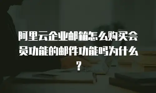 阿里云企业邮箱怎么购买会员功能的邮件功能吗为什么？