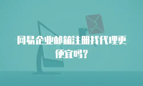 网易企业邮箱注册找代理更便宜吗？