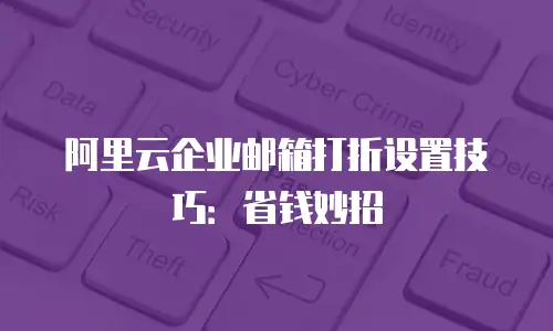 阿里云企业邮箱打折设置技巧：省钱妙招
