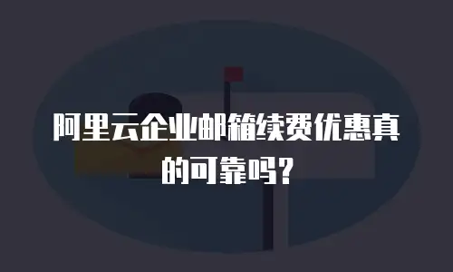 阿里云企业邮箱续费优惠真的可靠吗？