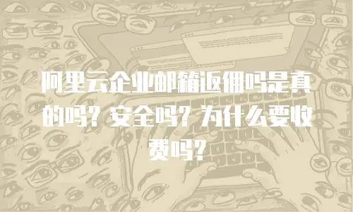 阿里云企业邮箱返佣吗是真的吗？安全吗？为什么要收费吗？