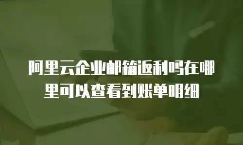 阿里云企业邮箱返利吗在哪里可以查看到账单明细
