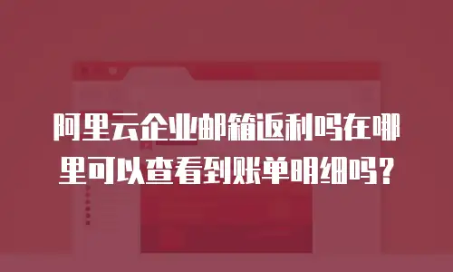 阿里云企业邮箱返利吗在哪里可以查看到账单明细吗？