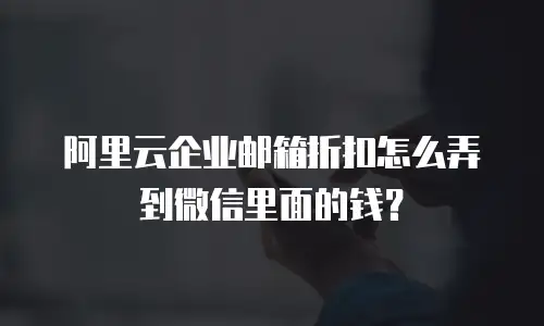 阿里云企业邮箱折扣怎么弄到微信里面的钱?