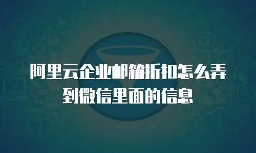 阿里云企业邮箱折扣怎么弄到微信里面的信息
