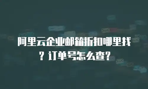 阿里云企业邮箱折扣哪里找？订单号怎么查？