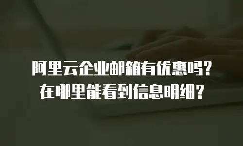 阿里云企业邮箱有优惠吗？在哪里能看到信息明细？