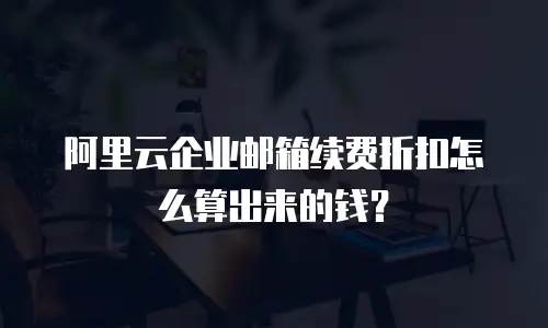 阿里云企业邮箱续费折扣怎么算出来的钱？