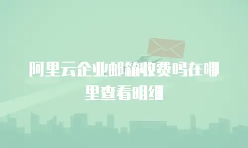阿里云企业邮箱收费吗在哪里查看明细