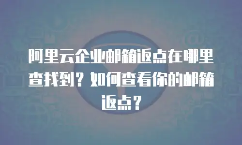 阿里云企业邮箱返点在哪里查找到？如何查看你的邮箱返点？